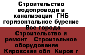 Строительство водопровода и канализации, ГНБ горизонтальное бурение - Все города Строительство и ремонт » Строительное оборудование   . Кировская обл.,Киров г.